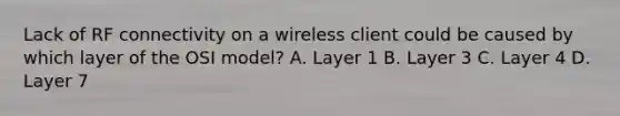 Lack of RF connectivity on a wireless client could be caused by which layer of the OSI model? A. Layer 1 B. Layer 3 C. Layer 4 D. Layer 7