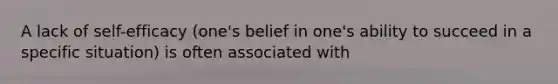 A lack of self-efficacy (one's belief in one's ability to succeed in a specific situation) is often associated with