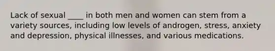 Lack of sexual ____ in both men and women can stem from a variety sources, including low levels of androgen, stress, anxiety and depression, physical illnesses, and various medications.