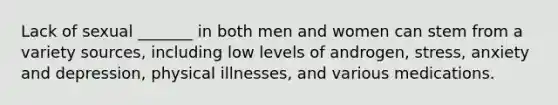 Lack of sexual _______ in both men and women can stem from a variety sources, including low levels of androgen, stress, anxiety and depression, physical illnesses, and various medications.