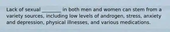 Lack of sexual ________ in both men and women can stem from a variety sources, including low levels of androgen, stress, anxiety and depression, physical illnesses, and various medications.