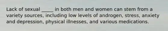 Lack of sexual _____ in both men and women can stem from a variety sources, including low levels of androgen, stress, anxiety and depression, physical illnesses, and various medications.