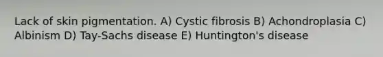 Lack of skin pigmentation. A) Cystic fibrosis B) Achondroplasia C) Albinism D) Tay-Sachs disease E) Huntington's disease