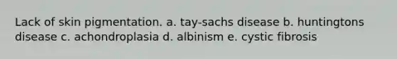 Lack of skin pigmentation. a. tay-sachs disease b. huntingtons disease c. achondroplasia d. albinism e. cystic fibrosis