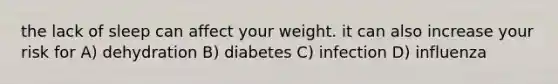 the lack of sleep can affect your weight. it can also increase your risk for A) dehydration B) diabetes C) infection D) influenza