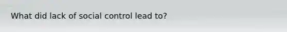 What did lack of social control lead to?