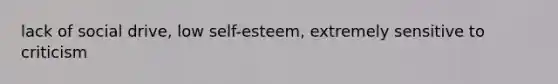 lack of social drive, low self-esteem, extremely sensitive to criticism