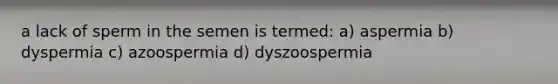 a lack of sperm in the semen is termed: a) aspermia b) dyspermia c) azoospermia d) dyszoospermia