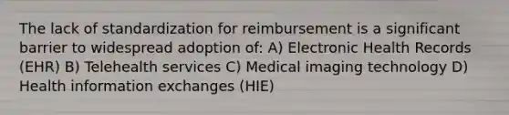 The lack of standardization for reimbursement is a significant barrier to widespread adoption of: A) Electronic Health Records (EHR) B) Telehealth services C) Medical imaging technology D) Health information exchanges (HIE)