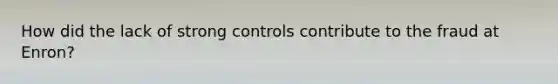 How did the lack of strong controls contribute to the fraud at Enron?
