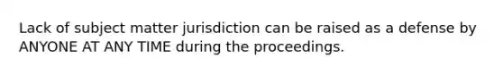 Lack of subject matter jurisdiction can be raised as a defense by ANYONE AT ANY TIME during the proceedings.