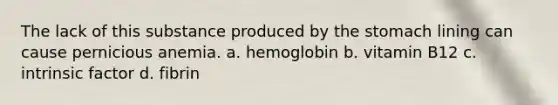 The lack of this substance produced by the stomach lining can cause pernicious anemia. a. hemoglobin b. vitamin B12 c. intrinsic factor d. fibrin