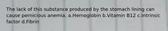 The lack of this substance produced by the stomach lining can cause pernicious anemia. a.Hemoglobin b.Vitamin B12 c.Intrinsic factor d.Fibrin