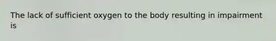 The lack of sufficient oxygen to the body resulting in impairment is