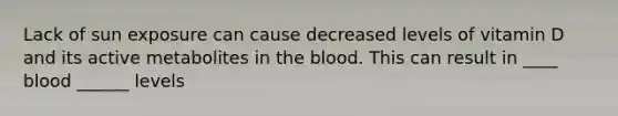 Lack of sun exposure can cause decreased levels of vitamin D and its active metabolites in the blood. This can result in ____ blood ______ levels