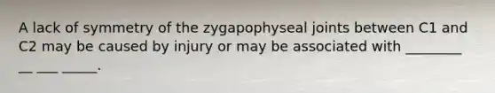 A lack of symmetry of the zygapophyseal joints between C1 and C2 may be caused by injury or may be associated with ________ __ ___ _____.