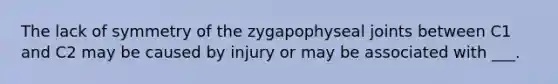 The lack of symmetry of the zygapophyseal joints between C1 and C2 may be caused by injury or may be associated with ___.