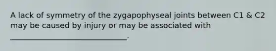 A lack of symmetry of the zygapophyseal joints between C1 & C2 may be caused by injury or may be associated with ______________________________.