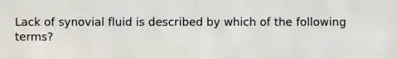 Lack of synovial fluid is described by which of the following terms?