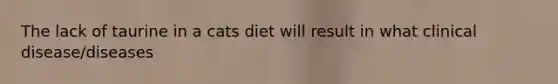 The lack of taurine in a cats diet will result in what clinical disease/diseases