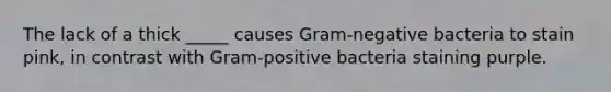 The lack of a thick _____ causes Gram-negative bacteria to stain pink, in contrast with Gram-positive bacteria staining purple.