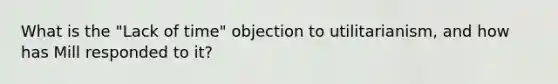 What is the "Lack of time" objection to utilitarianism, and how has Mill responded to it?