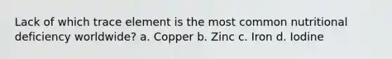 Lack of which trace element is the most common nutritional deficiency worldwide? a. Copper b. Zinc c. Iron d. Iodine