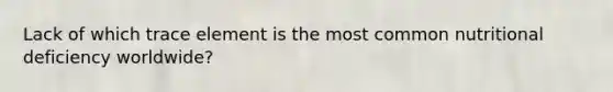 Lack of which trace element is the most common nutritional deficiency worldwide?