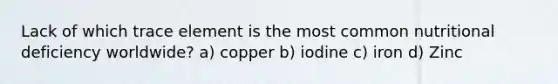 Lack of which trace element is the most common nutritional deficiency worldwide? a) copper b) iodine c) iron d) Zinc