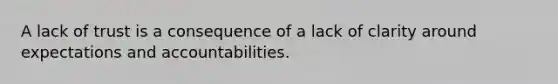 A lack of trust is a consequence of a lack of clarity around expectations and accountabilities.