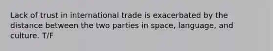 Lack of trust in international trade is exacerbated by the distance between the two parties in space, language, and culture. T/F