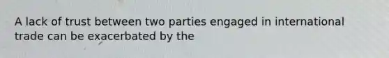 A lack of trust between two parties engaged in international trade can be exacerbated by the