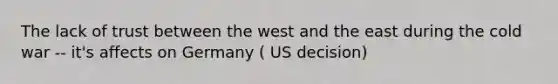 The lack of trust between the west and the east during the cold war -- it's affects on Germany ( US decision)