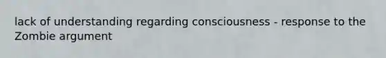 lack of understanding regarding consciousness - response to the Zombie argument