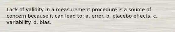 Lack of validity in a measurement procedure is a source of concern because it can lead to: a. error. b. placebo effects. c. variability. d. bias.