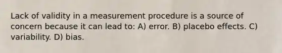 Lack of validity in a measurement procedure is a source of concern because it can lead to: A) error. B) placebo effects. C) variability. D) bias.