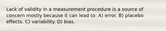 Lack of validity in a measurement procedure is a source of concern mostly because it can lead to: A) error. B) placebo effects. C) variability. D) bias.