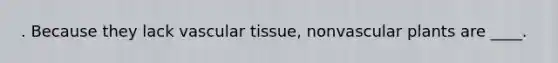 . Because they lack vascular tissue, nonvascular plants are ____.