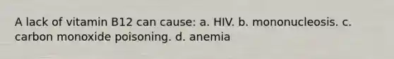 A lack of vitamin B12 can cause: a. HIV. b. mononucleosis. c. carbon monoxide poisoning. d. anemia