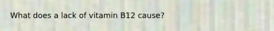 What does a lack of vitamin B12 cause?