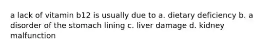 a lack of vitamin b12 is usually due to a. dietary deficiency b. a disorder of the stomach lining c. liver damage d. kidney malfunction