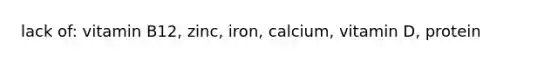 lack of: vitamin B12, zinc, iron, calcium, vitamin D, protein