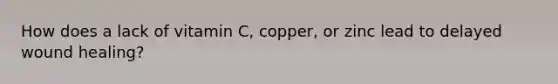 How does a lack of vitamin C, copper, or zinc lead to delayed wound healing?