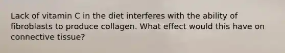 Lack of vitamin C in the diet interferes with the ability of fibroblasts to produce collagen. What effect would this have on connective tissue?