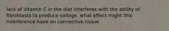 lack of Vitamin C in the diet interferes with the ability of fibroblasts to produce collage. what effect might this interference have on connective tissue