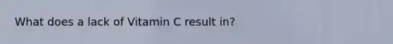 What does a lack of Vitamin C result in?