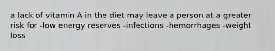 a lack of vitamin A in the diet may leave a person at a greater risk for -low energy reserves -infections -hemorrhages -weight loss
