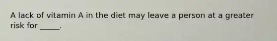 A lack of vitamin A in the diet may leave a person at a greater risk for _____.