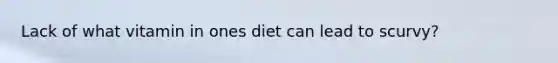 Lack of what vitamin in ones diet can lead to scurvy?