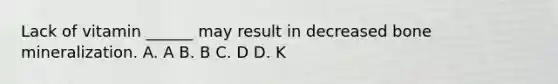 Lack of vitamin ______ may result in decreased bone mineralization. A. A B. B C. D D. K